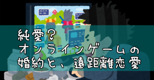 純愛？オンラインゲームの遠距離恋愛と婚約～前編